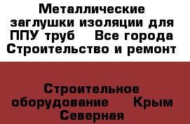 Металлические заглушки изоляции для ППУ труб. - Все города Строительство и ремонт » Строительное оборудование   . Крым,Северная